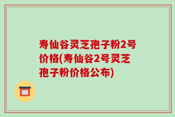 寿仙谷灵芝孢子粉2号价格(寿仙谷2号灵芝孢子粉价格公布)-第1张图片-破壁灵芝孢子粉研究指南 寿仙谷灵芝孢子粉2号价格(寿仙谷2号灵芝孢子粉价格公布)-第1张图片-破壁灵芝孢子粉研究指南
