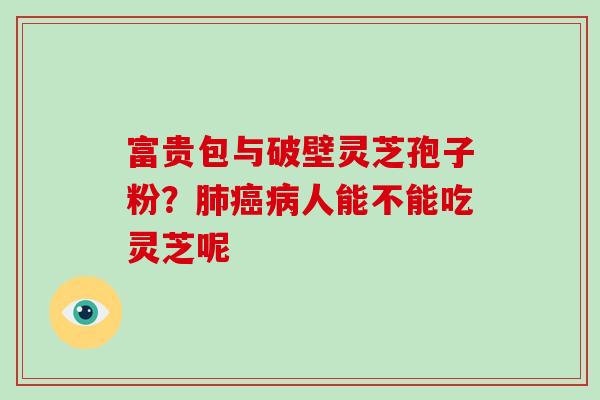 富贵包与破壁灵芝孢子粉?肺癌病人能不能吃灵芝呢-第1张图片-破壁灵芝孢子粉研究指南 富贵包与破壁灵芝孢子粉?肺癌病人能不能吃灵芝呢-第1张图片-破壁灵芝孢子粉研究指南