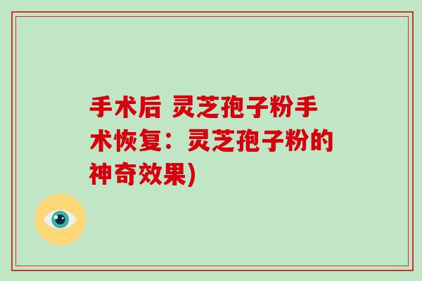手术后 灵芝孢子粉手术恢复:灵芝孢子粉的神奇效果)-第1张图片-破壁灵芝孢子粉研究指南 手术后 灵芝孢子粉手术恢复:灵芝孢子粉的神奇效果)-第1张图片-破壁灵芝孢子粉研究指南