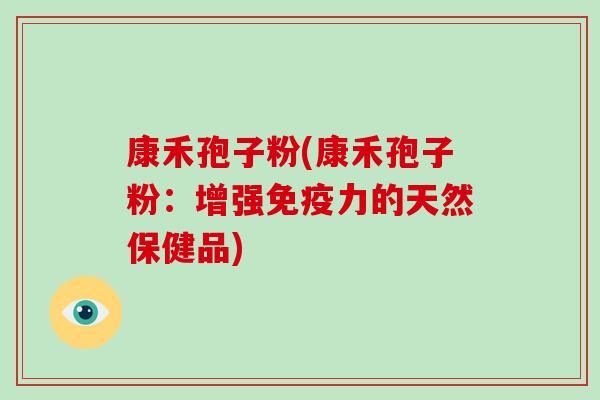 康禾孢子粉(康禾孢子粉:增强免疫力的天然保健品)-第1张图片-破壁灵芝孢子粉研究指南 康禾孢子粉(康禾孢子粉:增强免疫力的天然保健品)-第1张图片-破壁灵芝孢子粉研究指南