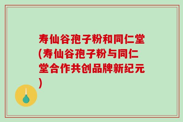 寿仙谷孢子粉和同仁堂(寿仙谷孢子粉与同仁堂合作共创品牌新纪元)-第1张图片-破壁灵芝孢子粉研究指南