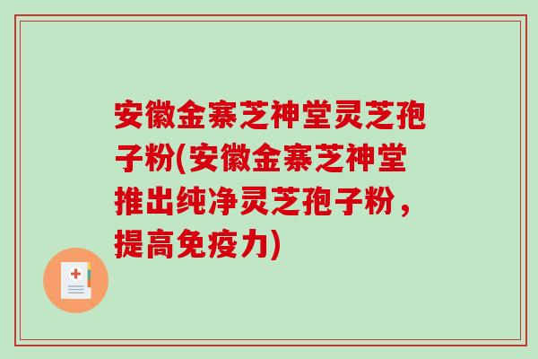 安徽金寨芝神堂灵芝孢子粉(安徽金寨芝神堂推出纯净灵芝孢子粉,提高免疫力)-第1张图片-破壁灵芝孢子粉研究指南 安徽金寨芝神堂灵芝孢子粉(安徽金寨芝神堂推出纯净灵芝孢子粉,提高免疫力)-第1张图片-破壁灵芝孢子粉研究指南