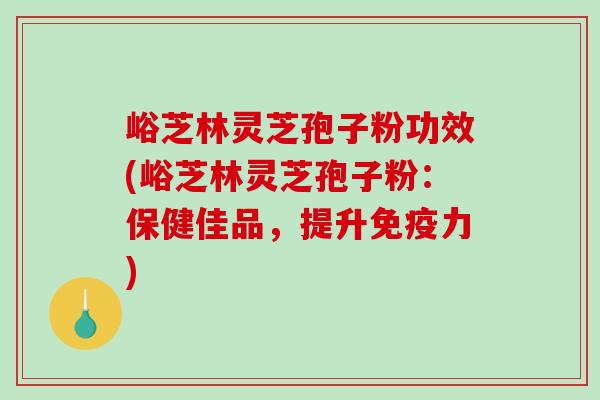 峪芝林灵芝孢子粉功效(峪芝林灵芝孢子粉:保健佳品,提升免疫力)-第1张图片-破壁灵芝孢子粉研究指南 峪芝林灵芝孢子粉功效(峪芝林灵芝孢子粉:保健佳品,提升免疫力)-第1张图片-破壁灵芝孢子粉研究指南