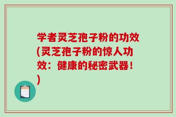 学者灵芝孢子粉的功效(灵芝孢子粉的惊人功效:健康的秘密武器!)-第1张图片-破壁灵芝孢子粉研究指南 学者灵芝孢子粉的功效(灵芝孢子粉的惊人功效:健康的秘密武器!)-第1张图片-破壁灵芝孢子粉研究指南