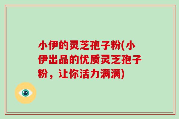 小伊的灵芝孢子粉(小伊出品的优质灵芝孢子粉,让你活力满满)-第1张图片-破壁灵芝孢子粉研究指南 小伊的灵芝孢子粉(小伊出品的优质灵芝孢子粉,让你活力满满)-第1张图片-破壁灵芝孢子粉研究指南