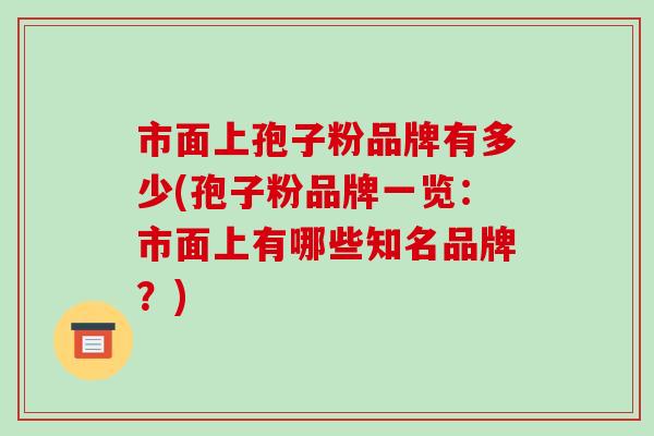 市面上孢子粉品牌有多少(孢子粉品牌一览:市面上有哪些知名品牌?)-第1张图片-破壁灵芝孢子粉研究指南 市面上孢子粉品牌有多少(孢子粉品牌一览:市面上有哪些知名品牌?)-第1张图片-破壁灵芝孢子粉研究指南