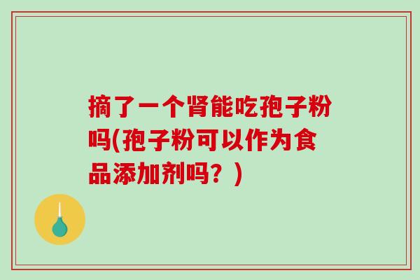 摘了一个肾能吃孢子粉吗(孢子粉可以作为食品添加剂吗？)-第1张图片-破壁灵芝孢子粉研究指南