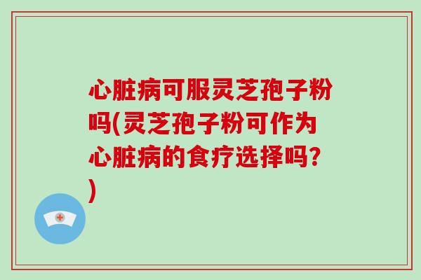 心脏病可服灵芝孢子粉吗(灵芝孢子粉可作为心脏病的食疗选择吗?)-第1张图片-破壁灵芝孢子粉研究指南 心脏病可服灵芝孢子粉吗(灵芝孢子粉可作为心脏病的食疗选择吗?)-第1张图片-破壁灵芝孢子粉研究指南