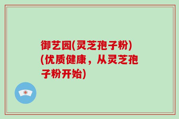 御艺园(灵芝孢子粉)(优质健康,从灵芝孢子粉开始)-第1张图片-破壁灵芝孢子粉研究指南 御艺园(灵芝孢子粉)(优质健康,从灵芝孢子粉开始)-第1张图片-破壁灵芝孢子粉研究指南