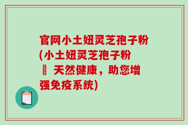 官网小土妞灵芝孢子粉(小土妞灵芝孢子粉 – 天然健康,助您增强免疫系统)-第1张图片-破壁灵芝孢子粉研究指南 官网小土妞灵芝孢子粉(小土妞灵芝孢子粉 – 天然健康,助您增强免疫系统)-第1张图片-破壁灵芝孢子粉研究指南
