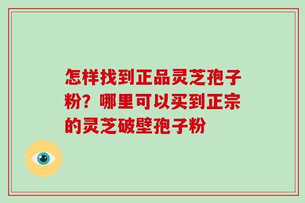 怎样找到正品灵芝孢子粉?哪里可以买到正宗的灵芝破壁孢子粉-第1张图片-破壁灵芝孢子粉研究指南 怎样找到正品灵芝孢子粉?哪里可以买到正宗的灵芝破壁孢子粉-第1张图片-破壁灵芝孢子粉研究指南
