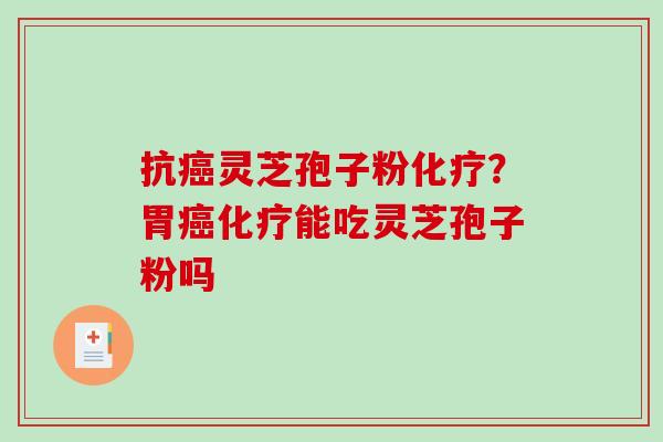抗癌灵芝孢子粉化疗?胃癌化疗能吃灵芝孢子粉吗-第1张图片-破壁灵芝孢子粉研究指南 抗癌灵芝孢子粉化疗?胃癌化疗能吃灵芝孢子粉吗-第1张图片-破壁灵芝孢子粉研究指南