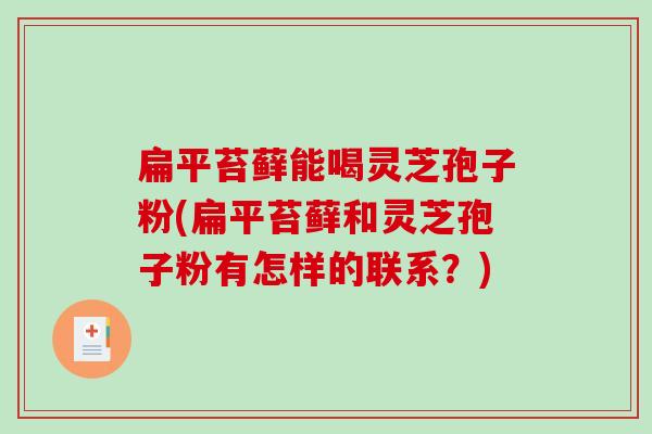 扁平苔藓能喝灵芝孢子粉(扁平苔藓和灵芝孢子粉有怎样的联系?)-第1张图片-破壁灵芝孢子粉研究指南 扁平苔藓能喝灵芝孢子粉(扁平苔藓和灵芝孢子粉有怎样的联系?)-第1张图片-破壁灵芝孢子粉研究指南
