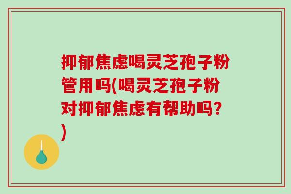 抑郁焦虑喝灵芝孢子粉管用吗(喝灵芝孢子粉对抑郁焦虑有帮助吗?)-第1张图片-破壁灵芝孢子粉研究指南 抑郁焦虑喝灵芝孢子粉管用吗(喝灵芝孢子粉对抑郁焦虑有帮助吗?)-第1张图片-破壁灵芝孢子粉研究指南