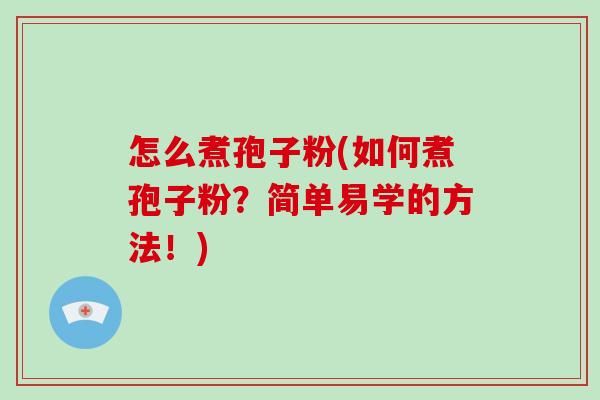 怎么煮孢子粉(如何煮孢子粉?简单易学的方法!)-第1张图片-破壁灵芝孢子粉研究指南 怎么煮孢子粉(如何煮孢子粉?简单易学的方法!)-第1张图片-破壁灵芝孢子粉研究指南