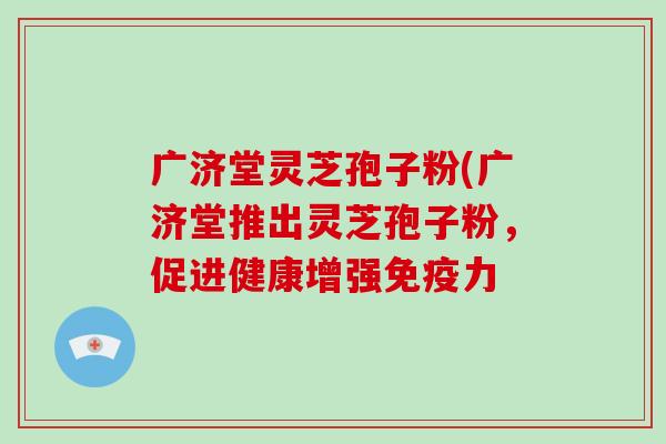 广济堂灵芝孢子粉(广济堂推出灵芝孢子粉,促进健康增强免疫力-第1张图片-破壁灵芝孢子粉研究指南 广济堂灵芝孢子粉(广济堂推出灵芝孢子粉,促进健康增强免疫力-第1张图片-破壁灵芝孢子粉研究指南