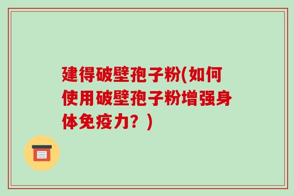 建得破壁孢子粉(如何使用破壁孢子粉增强身体免疫力?)-第1张图片-破壁灵芝孢子粉研究指南 建得破壁孢子粉(如何使用破壁孢子粉增强身体免疫力?)-第1张图片-破壁灵芝孢子粉研究指南