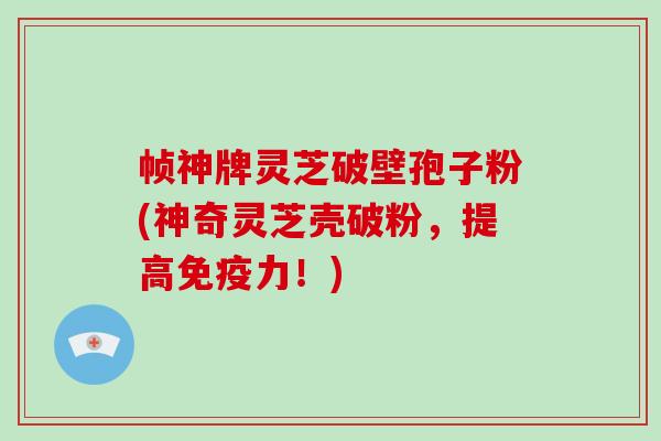 帧神牌灵芝破壁孢子粉(神奇灵芝壳破粉,提高免疫力!)-第1张图片-破壁灵芝孢子粉研究指南 帧神牌灵芝破壁孢子粉(神奇灵芝壳破粉,提高免疫力!)-第1张图片-破壁灵芝孢子粉研究指南