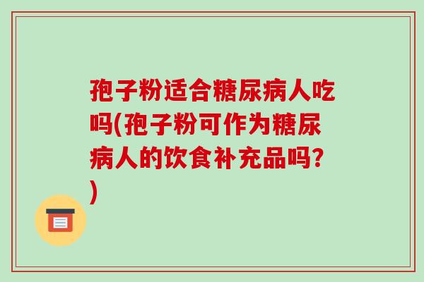 孢子粉适合糖尿病人吃吗(孢子粉可作为糖尿病人的饮食补充品吗?)-第1张图片-破壁灵芝孢子粉研究指南 孢子粉适合糖尿病人吃吗(孢子粉可作为糖尿病人的饮食补充品吗?)-第1张图片-破壁灵芝孢子粉研究指南