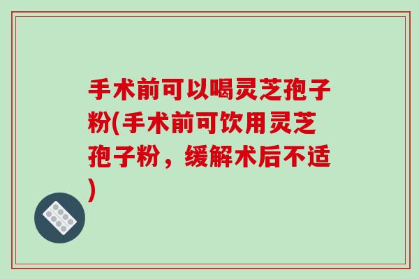 手术前可以喝灵芝孢子粉(手术前可饮用灵芝孢子粉,缓解术后不适)-第1张图片-破壁灵芝孢子粉研究指南 手术前可以喝灵芝孢子粉(手术前可饮用灵芝孢子粉,缓解术后不适)-第1张图片-破壁灵芝孢子粉研究指南