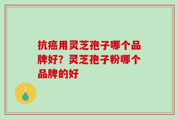 抗癌用灵芝孢子哪个品牌好?灵芝孢子粉哪个品牌的好-第1张图片-破壁灵芝孢子粉研究指南 抗癌用灵芝孢子哪个品牌好?灵芝孢子粉哪个品牌的好-第1张图片-破壁灵芝孢子粉研究指南