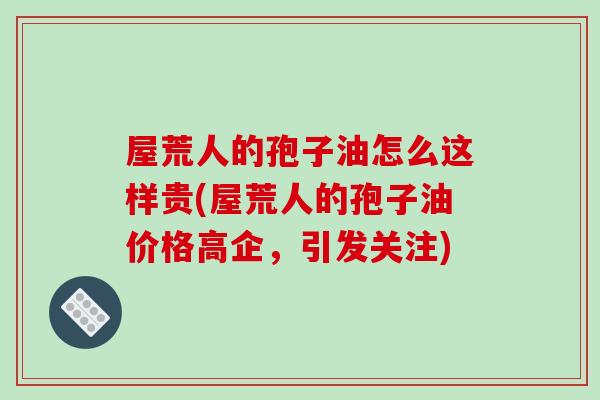 屋荒人的孢子油怎么这样贵(屋荒人的孢子油价格高企,引发关注)-第1张图片-破壁灵芝孢子粉研究指南 屋荒人的孢子油怎么这样贵(屋荒人的孢子油价格高企,引发关注)-第1张图片-破壁灵芝孢子粉研究指南