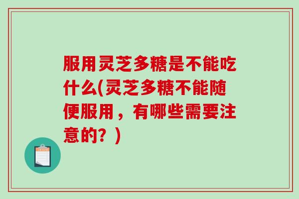 服用灵芝多糖是不能吃什么(灵芝多糖不能随便服用,有哪些需要注意的?)-第1张图片-破壁灵芝孢子粉研究指南 服用灵芝多糖是不能吃什么(灵芝多糖不能随便服用,有哪些需要注意的?)-第1张图片-破壁灵芝孢子粉研究指南