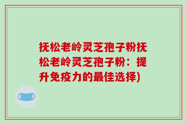 抚松老岭灵芝孢子粉抚松老岭灵芝孢子粉:提升免疫力的最佳选择)-第1张图片-破壁灵芝孢子粉研究指南 抚松老岭灵芝孢子粉抚松老岭灵芝孢子粉:提升免疫力的最佳选择)-第1张图片-破壁灵芝孢子粉研究指南