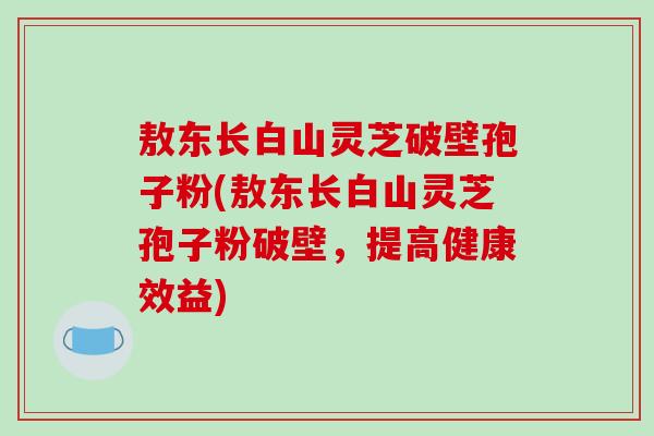敖东长白山灵芝破壁孢子粉(敖东长白山灵芝孢子粉破壁,提高健康效益)-第1张图片-破壁灵芝孢子粉研究指南 敖东长白山灵芝破壁孢子粉(敖东长白山灵芝孢子粉破壁,提高健康效益)-第1张图片-破壁灵芝孢子粉研究指南