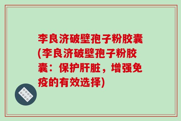 李良济破壁孢子粉胶囊(李良济破壁孢子粉胶囊：保护肝脏，增强免疫的有效选择)-第1张图片-破壁灵芝孢子粉研究指南
