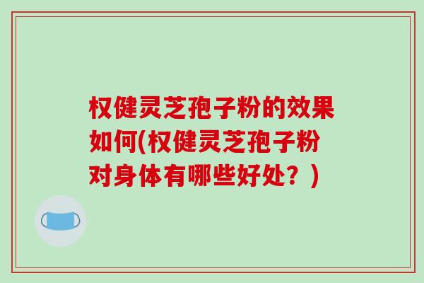权健灵芝孢子粉的效果如何(权健灵芝孢子粉对身体有哪些好处?)-第1张图片-破壁灵芝孢子粉研究指南 权健灵芝孢子粉的效果如何(权健灵芝孢子粉对身体有哪些好处?)-第1张图片-破壁灵芝孢子粉研究指南