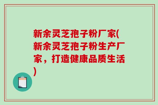新余灵芝孢子粉厂家(新余灵芝孢子粉生产厂家,打造健康品质生活)-第1张图片-破壁灵芝孢子粉研究指南 新余灵芝孢子粉厂家(新余灵芝孢子粉生产厂家,打造健康品质生活)-第1张图片-破壁灵芝孢子粉研究指南