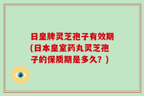 日皇牌灵芝孢子有效期(日本皇室药丸灵芝孢子的保质期是多久?)-第1张图片-破壁灵芝孢子粉研究指南 日皇牌灵芝孢子有效期(日本皇室药丸灵芝孢子的保质期是多久?)-第1张图片-破壁灵芝孢子粉研究指南