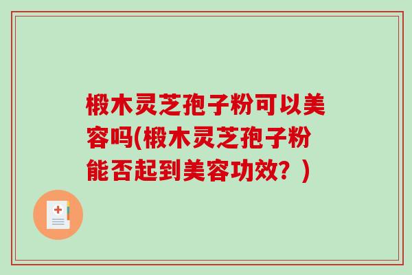 椴木灵芝孢子粉可以美容吗(椴木灵芝孢子粉能否起到美容功效?)-第1张图片-破壁灵芝孢子粉研究指南 椴木灵芝孢子粉可以美容吗(椴木灵芝孢子粉能否起到美容功效?)-第1张图片-破壁灵芝孢子粉研究指南