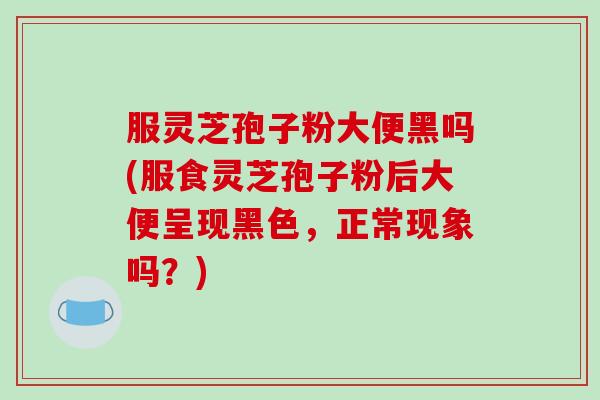 服灵芝孢子粉大便黑吗(服食灵芝孢子粉后大便呈现黑色,正常现象吗?)-第1张图片-破壁灵芝孢子粉研究指南 服灵芝孢子粉大便黑吗(服食灵芝孢子粉后大便呈现黑色,正常现象吗?)-第1张图片-破壁灵芝孢子粉研究指南