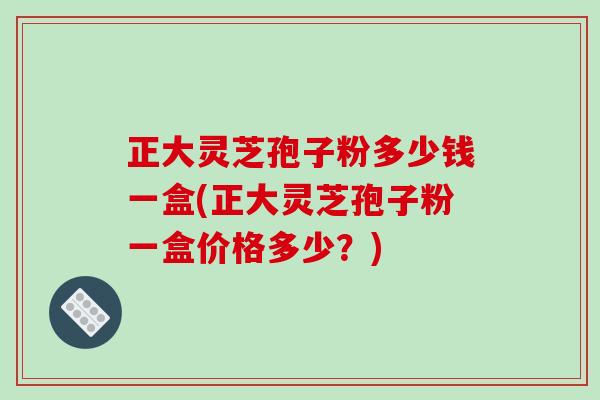 正大灵芝孢子粉多少钱一盒(正大灵芝孢子粉一盒价格多少?)-第1张图片-破壁灵芝孢子粉研究指南 正大灵芝孢子粉多少钱一盒(正大灵芝孢子粉一盒价格多少?)-第1张图片-破壁灵芝孢子粉研究指南