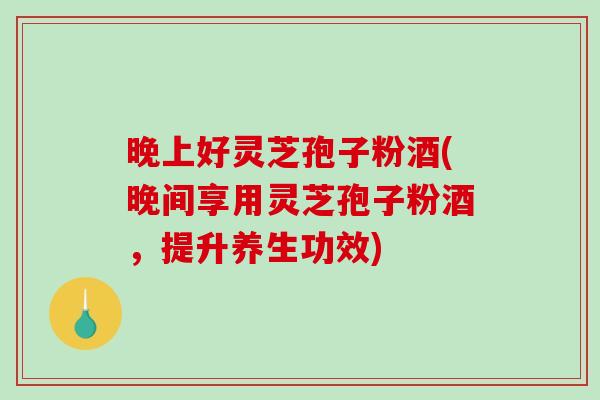 晚上好灵芝孢子粉酒(晚间享用灵芝孢子粉酒，提升养生功效)-第1张图片-破壁灵芝孢子粉研究指南