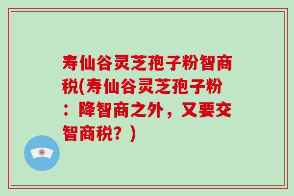 寿仙谷灵芝孢子粉智商税(寿仙谷灵芝孢子粉:降智商之外,又要交智商税?)-第1张图片-破壁灵芝孢子粉研究指南 寿仙谷灵芝孢子粉智商税(寿仙谷灵芝孢子粉:降智商之外,又要交智商税?)-第1张图片-破壁灵芝孢子粉研究指南