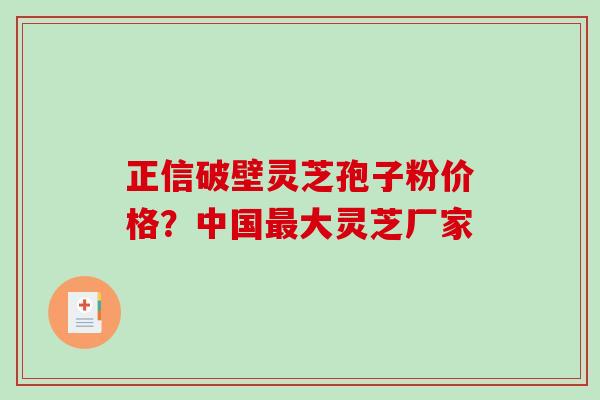 正信破壁灵芝孢子粉价格?中国最大灵芝厂家-第1张图片-破壁灵芝孢子粉研究指南 正信破壁灵芝孢子粉价格?中国最大灵芝厂家-第1张图片-破壁灵芝孢子粉研究指南