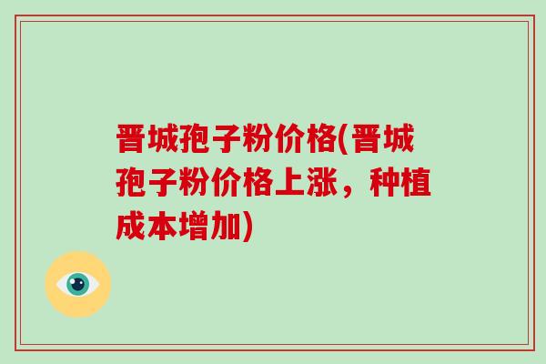 晋城孢子粉价格(晋城孢子粉价格上涨,种植成本增加)-第1张图片-破壁灵芝孢子粉研究指南 晋城孢子粉价格(晋城孢子粉价格上涨,种植成本增加)-第1张图片-破壁灵芝孢子粉研究指南