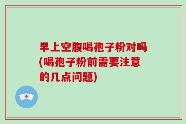 早上空腹喝孢子粉对吗(喝孢子粉前需要注意的几点问题)-第1张图片-破壁灵芝孢子粉研究指南 早上空腹喝孢子粉对吗(喝孢子粉前需要注意的几点问题)-第1张图片-破壁灵芝孢子粉研究指南