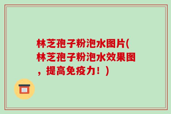林芝孢子粉泡水图片(林芝孢子粉泡水效果图,提高免疫力!)-第1张图片-破壁灵芝孢子粉研究指南 林芝孢子粉泡水图片(林芝孢子粉泡水效果图,提高免疫力!)-第1张图片-破壁灵芝孢子粉研究指南