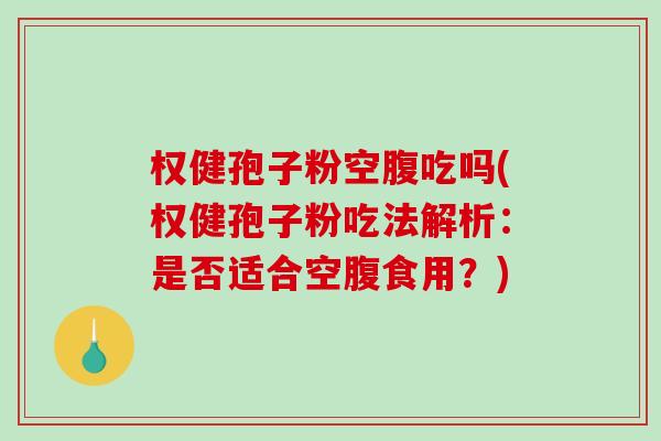 权健孢子粉空腹吃吗(权健孢子粉吃法解析：是否适合空腹食用？)-第1张图片-破壁灵芝孢子粉研究指南