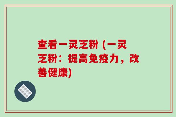 查看一灵芝粉 (一灵芝粉:提高免疫力,改善健康)-第1张图片-破壁灵芝孢子粉研究指南 查看一灵芝粉 (一灵芝粉:提高免疫力,改善健康)-第1张图片-破壁灵芝孢子粉研究指南