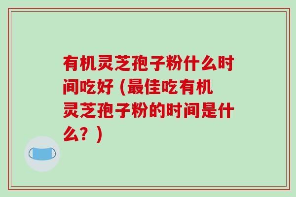 有机灵芝孢子粉什么时间吃好 (最佳吃有机灵芝孢子粉的时间是什么？)-第1张图片-破壁灵芝孢子粉研究指南