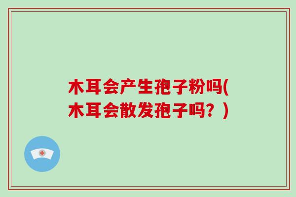 木耳会产生孢子粉吗(木耳会散发孢子吗?)-第1张图片-破壁灵芝孢子粉研究指南 木耳会产生孢子粉吗(木耳会散发孢子吗?)-第1张图片-破壁灵芝孢子粉研究指南