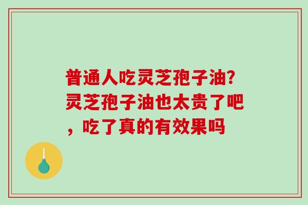 普通人吃灵芝孢子油?灵芝孢子油也太贵了吧,吃了真的有效果吗-第1张图片-破壁灵芝孢子粉研究指南 普通人吃灵芝孢子油?灵芝孢子油也太贵了吧,吃了真的有效果吗-第1张图片-破壁灵芝孢子粉研究指南