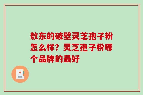 敖东的破壁灵芝孢子粉怎么样?灵芝孢子粉哪个品牌的最好-第1张图片-破壁灵芝孢子粉研究指南 敖东的破壁灵芝孢子粉怎么样?灵芝孢子粉哪个品牌的最好-第1张图片-破壁灵芝孢子粉研究指南