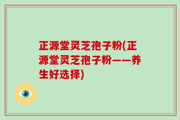 正源堂灵芝孢子粉(正源堂灵芝孢子粉——养生好选择)-第1张图片-破壁灵芝孢子粉研究指南 正源堂灵芝孢子粉(正源堂灵芝孢子粉——养生好选择)-第1张图片-破壁灵芝孢子粉研究指南