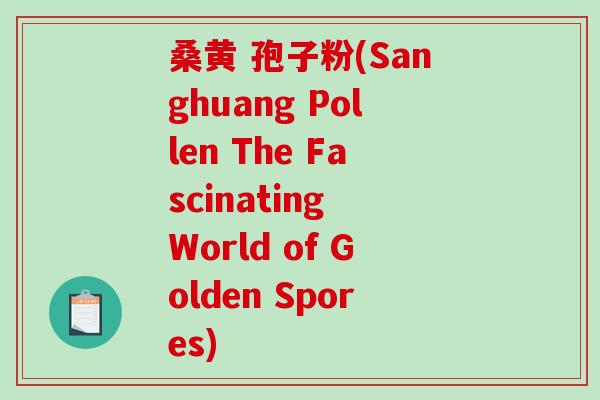 桑黄 孢子粉(Sanghuang Pollen The Fascinating World of Golden Spores)-第1张图片-破壁灵芝孢子粉研究指南 桑黄 孢子粉(Sanghuang Pollen The Fascinating World of Golden Spores)-第1张图片-破壁灵芝孢子粉研究指南